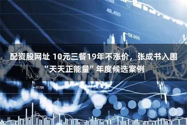 配资股网址 10元三餐19年不涨价，张成书入围“天天正能量”年度候选案例