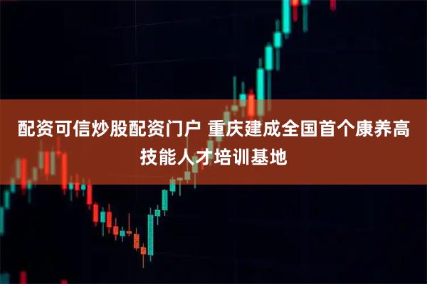 配资可信炒股配资门户 重庆建成全国首个康养高技能人才培训基地