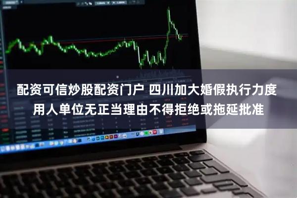 配资可信炒股配资门户 四川加大婚假执行力度 用人单位无正当理由不得拒绝或拖延批准