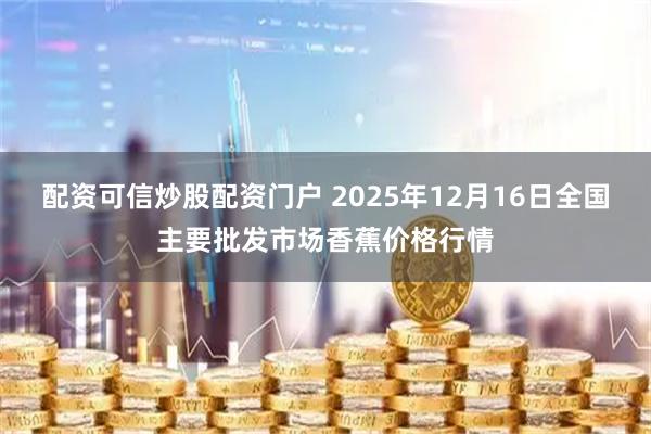 配资可信炒股配资门户 2025年12月16日全国主要批发市场香蕉价格行情