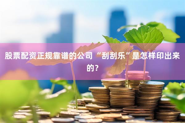 股票配资正规靠谱的公司 “刮刮乐”是怎样印出来的？