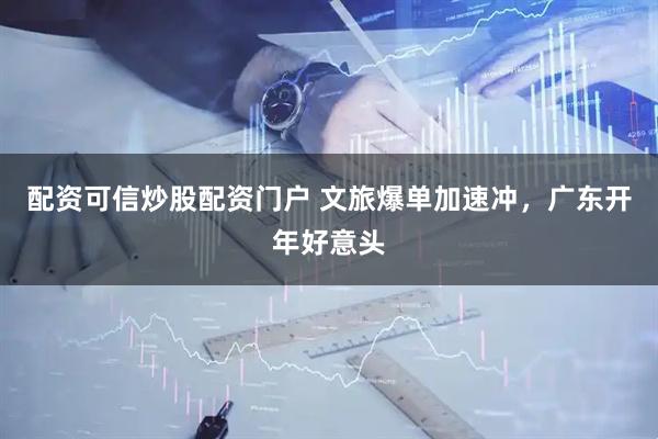 配资可信炒股配资门户 文旅爆单加速冲，广东开年好意头
