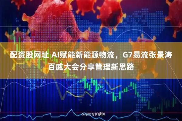 配资股网址 AI赋能新能源物流，G7易流张景涛百威大会分享管理新思路