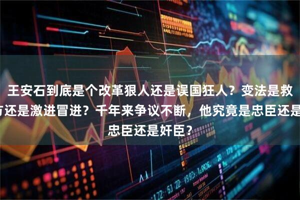 王安石到底是个改革狠人还是误国狂人？变法是救国良方还是激进冒进？千年来争议不断，他究竟是忠臣还是奸臣？