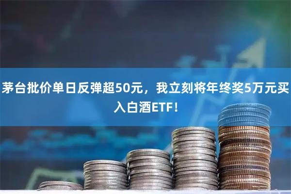 茅台批价单日反弹超50元，我立刻将年终奖5万元买入白酒ETF！