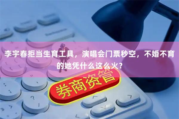 李宇春拒当生育工具，演唱会门票秒空，不婚不育的她凭什么这么火？