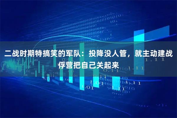 二战时期特搞笑的军队：投降没人管，就主动建战俘营把自己关起来