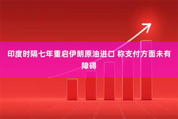 印度时隔七年重启伊朗原油进口 称支付方面未有障碍