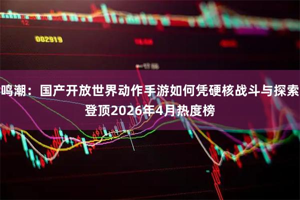 鸣潮：国产开放世界动作手游如何凭硬核战斗与探索登顶2026年4月热度榜